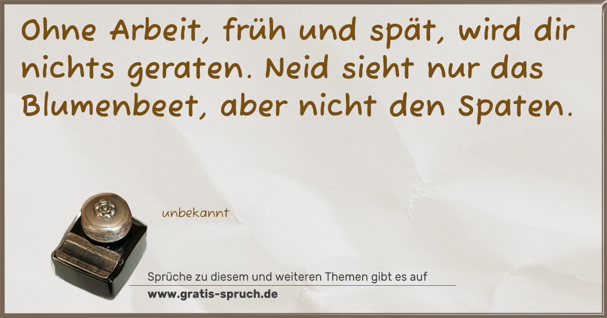 Spruchbild: Ohne Arbeit, früh und spät, wird dir nichts geraten. Neid sieht nur das Blumenbeet, aber n …