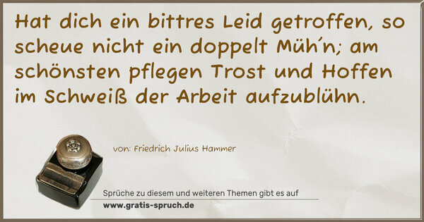 Spruch Visualisierung: Hat dich ein bittres Leid getroffen,
so scheue nicht ein doppelt Müh'n;
am schönsten pflegen Trost und Hoffen
im Schweiß der Arbeit aufzublühn.