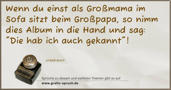 Spruch Visualisierung: Wenn du einst als Großmama
im Sofa sitzt beim Großpapa,
so nimm dies Album in die Hand
und sag:
