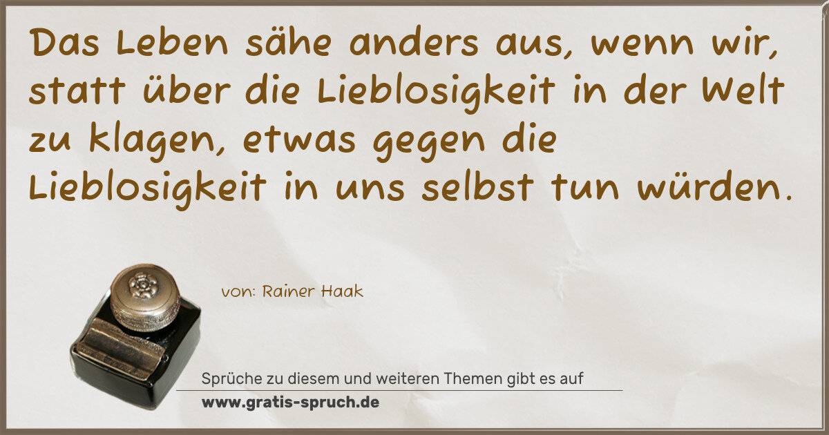 Spruchbild: Das Leben sähe anders aus, wenn wir, statt über die Lieblosigkeit in der Welt zu klagen, e …