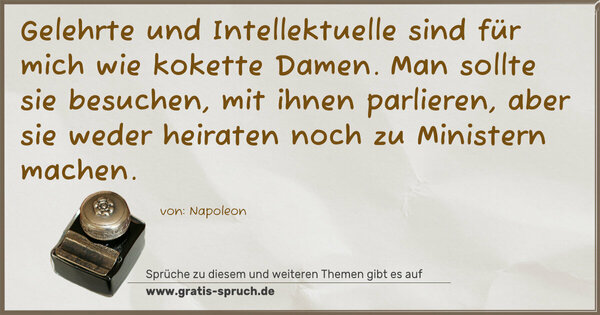 Spruch Visualisierung: Gelehrte und Intellektuelle sind für mich wie kokette Damen. Man sollte sie besuchen, mit ihnen parlieren,
aber sie weder heiraten noch zu Ministern machen.