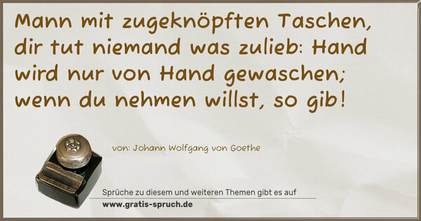 Spruch Visualisierung: Mann mit zugeknöpften Taschen,
dir tut niemand was zulieb:
Hand wird nur von Hand gewaschen;
wenn du nehmen willst, so gib!