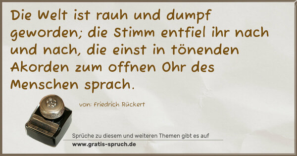 Spruch Visualisierung: Die Welt ist rauh und dumpf geworden;
die Stimm entfiel ihr nach und nach,
die einst in tönenden Akorden
zum offnen Ohr des Menschen sprach.