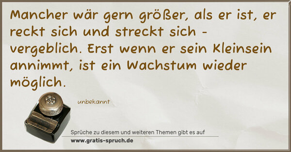 Spruch Visualisierung: Mancher wär gern größer, als er ist,
er reckt sich und streckt sich - vergeblich.
Erst wenn er sein Kleinsein annimmt,
ist ein Wachstum wieder möglich.