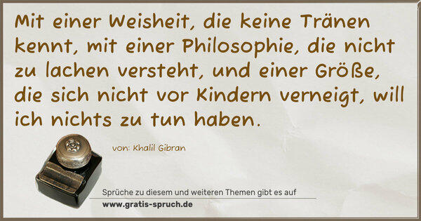 Spruch Visualisierung: Mit einer Weisheit, die keine Tränen kennt,
mit einer Philosophie, die nicht zu lachen versteht,
und einer Größe, die sich nicht vor Kindern verneigt,
will ich nichts zu tun haben.