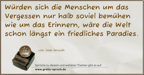 Spruch Visualisierung: Würden sich die Menschen
um das Vergessen nur halb soviel bemühen
wie um das Erinnern,
wäre die Welt schon längst ein friedliches Paradies.