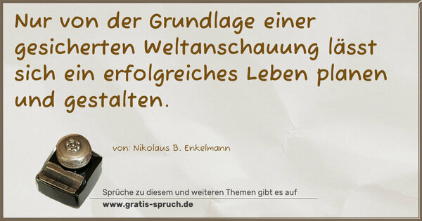 Spruch Visualisierung: Nur von der Grundlage einer gesicherten Weltanschauung
lässt sich ein erfolgreiches Leben planen und gestalten.
