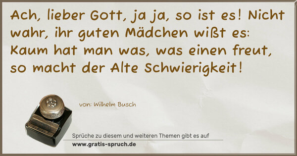 Spruch Visualisierung: Ach, lieber Gott, ja ja, so ist es!
Nicht wahr, ihr guten Mädchen wißt es:
Kaum hat man was, was einen freut,
so macht der Alte Schwierigkeit!