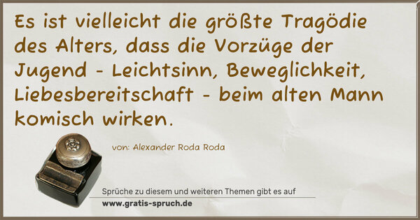 Spruch Visualisierung: Es ist vielleicht die größte Tragödie des Alters,
dass die Vorzüge der Jugend - Leichtsinn, Beweglichkeit, Liebesbereitschaft - beim alten Mann komisch wirken.