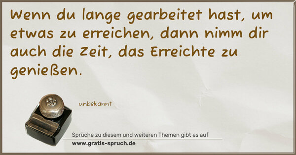 Spruch Visualisierung: Wenn du lange gearbeitet hast,
um etwas zu erreichen,
dann nimm dir auch die Zeit,
das Erreichte zu genießen.