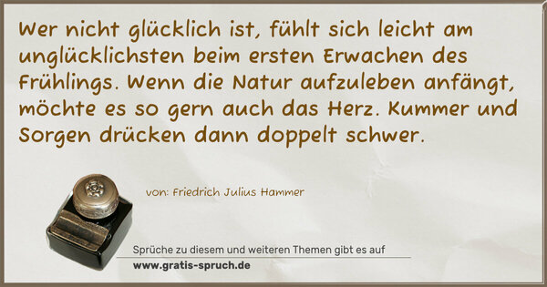 Spruch Visualisierung: Wer nicht glücklich ist, fühlt sich leicht am unglücklichsten beim ersten Erwachen des Frühlings. Wenn die Natur aufzuleben anfängt, möchte es so gern auch das Herz. Kummer und Sorgen drücken dann doppelt schwer.