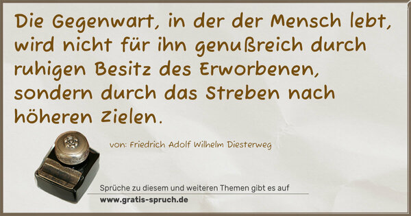 Spruch Visualisierung: Die Gegenwart, in der der Mensch lebt,
wird nicht für ihn genußreich durch ruhigen Besitz des Erworbenen, sondern durch das Streben nach höheren Zielen.