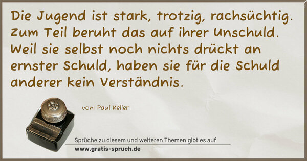 Spruch Visualisierung: Die Jugend ist stark, trotzig, rachsüchtig.
Zum Teil beruht das auf ihrer Unschuld.
Weil sie selbst noch nichts drückt an ernster Schuld,
haben sie für die Schuld anderer kein Verständnis.