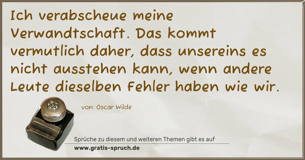 Spruch Visualisierung: Ich verabscheue meine Verwandtschaft.
Das kommt vermutlich daher, dass unsereins es nicht ausstehen kann, wenn andere Leute dieselben Fehler haben wie wir.