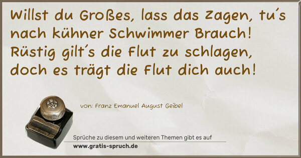 Spruch Visualisierung: Willst du Großes, lass das Zagen,
tu's nach kühner Schwimmer Brauch!
Rüstig gilt's die Flut zu schlagen,
doch es trägt die Flut dich auch!