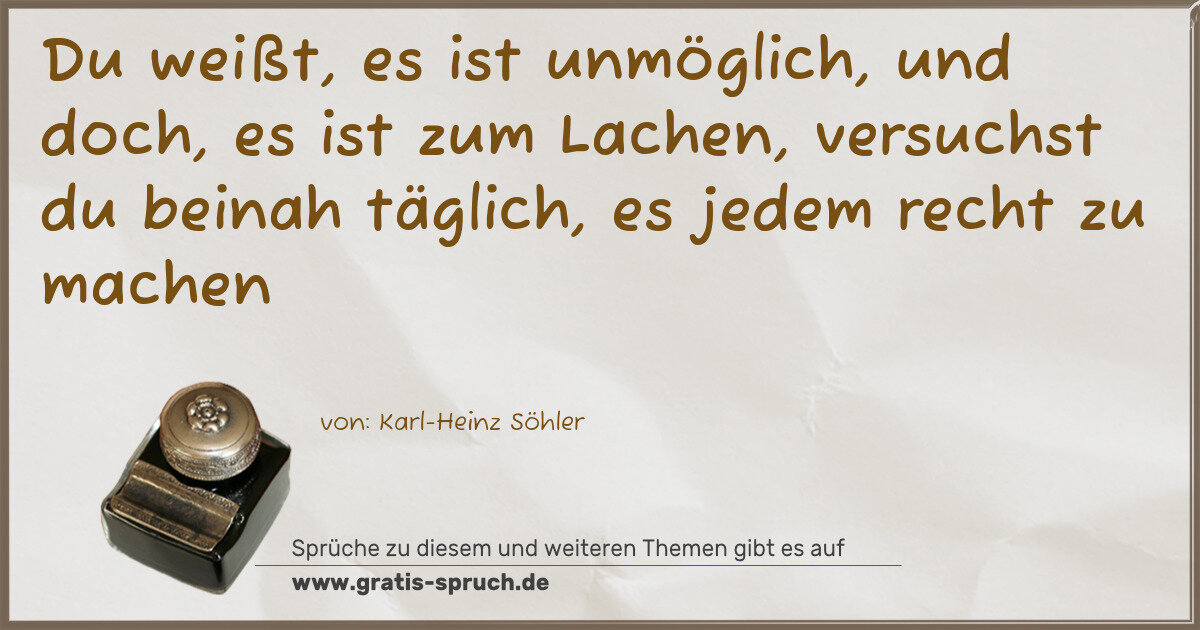 Spruchbild: Du weißt, es ist unmöglich, und doch, es ist zum Lachen, versuchst du beinah täglich, es j …