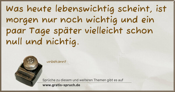 Spruch Visualisierung: Was heute lebenswichtig scheint,
ist morgen nur noch wichtig
und ein paar Tage später
vielleicht schon null und nichtig.