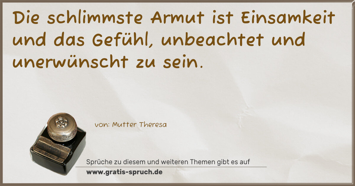 Spruchbild: Die schlimmste Armut ist Einsamkeit und das Gefühl, unbeachtet und unerwünscht zu sein.