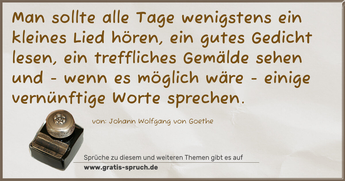 Spruchbild: Man sollte alle Tage wenigstens ein kleines Lied hören, ein gutes Gedicht lesen, ein treff …