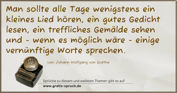 Spruch Visualisierung: Man sollte alle Tage wenigstens ein kleines Lied hören,
ein gutes Gedicht lesen, ein treffliches Gemälde sehen und - wenn es möglich wäre - einige vernünftige Worte sprechen. 