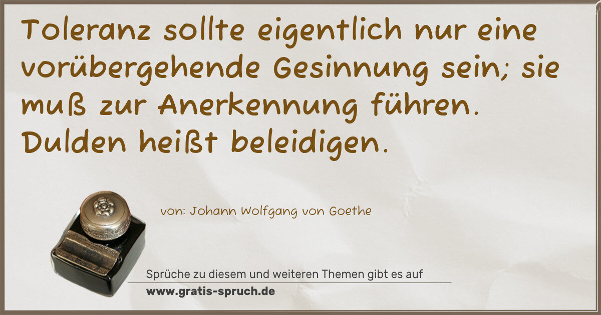 Spruchbild: Toleranz sollte eigentlich nur eine vorübergehende Gesinnung sein; sie muß zur Anerkennung …
