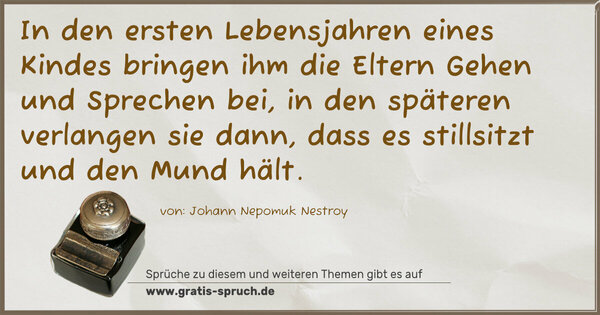 Spruch Visualisierung: In den ersten Lebensjahren eines Kindes
bringen ihm die Eltern Gehen und Sprechen bei,
in den späteren verlangen sie dann,
dass es stillsitzt und den Mund hält.