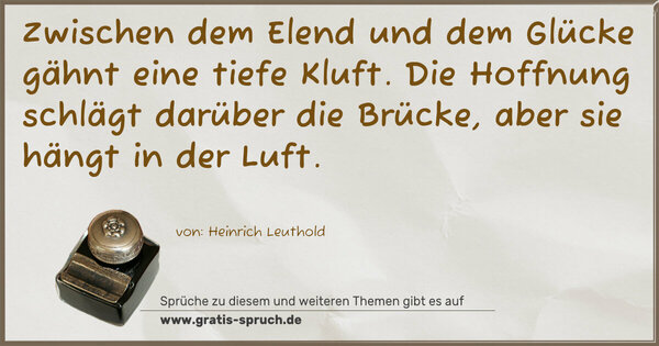 Spruch Visualisierung: Zwischen dem Elend und dem Glücke
gähnt eine tiefe Kluft.
Die Hoffnung schlägt darüber die Brücke,
aber sie hängt in der Luft.