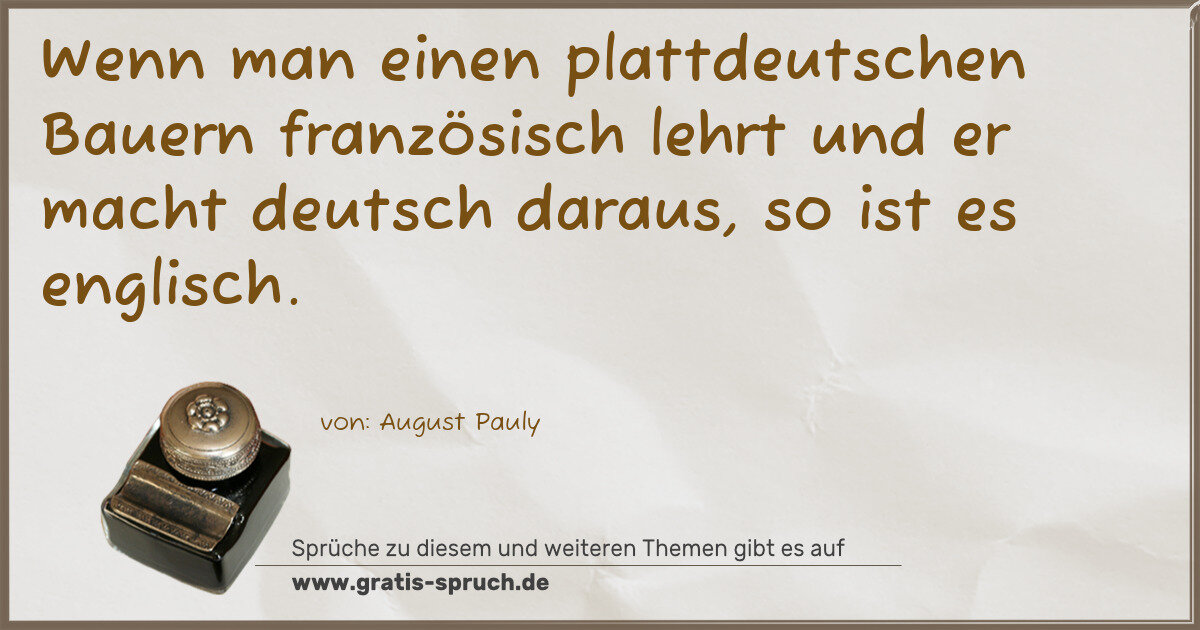 Spruchbild: Wenn man einen plattdeutschen Bauern französisch lehrt und er macht deutsch daraus, so ist …