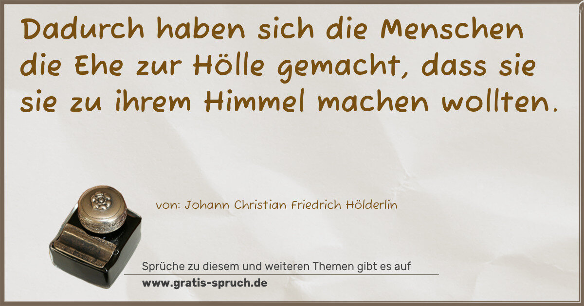 Spruchbild: Dadurch haben sich die Menschen die Ehe zur Hölle gemacht, dass sie sie zu ihrem Himmel ma …