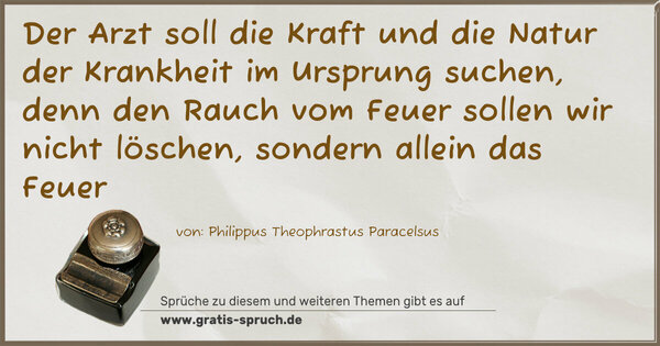 Spruch Visualisierung: Der Arzt soll die Kraft und die Natur der Krankheit im Ursprung suchen,
denn den Rauch vom Feuer sollen wir nicht löschen, sondern allein das Feuer