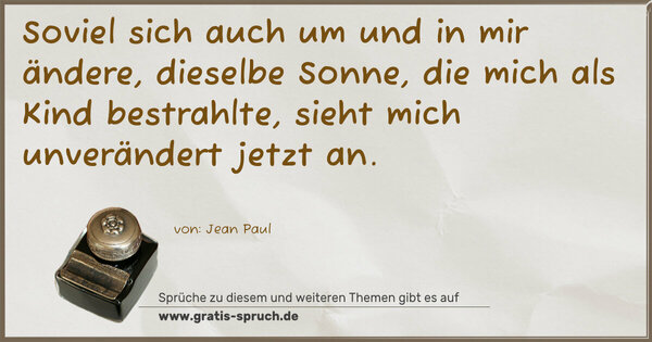 Spruch Visualisierung: Soviel sich auch um und in mir ändere,
dieselbe Sonne, die mich als Kind bestrahlte,
sieht mich unverändert jetzt an.