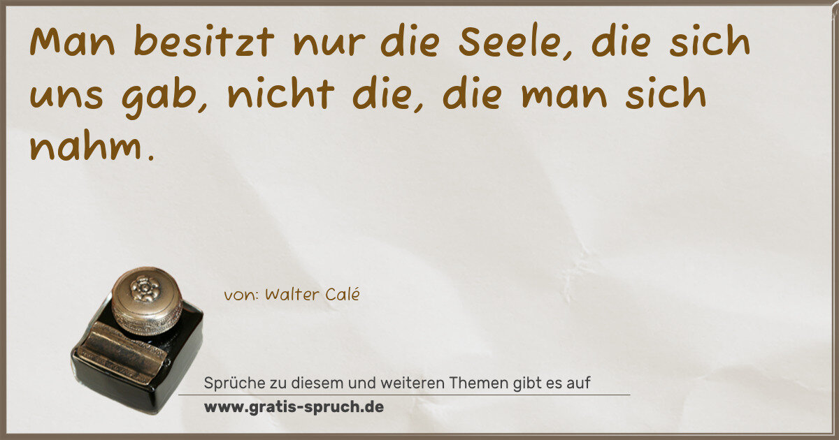 Spruchbild: Man besitzt nur die Seele, die sich uns gab, nicht die, die man sich nahm.