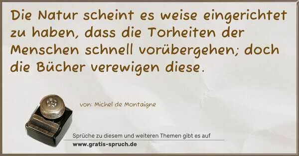 Spruch Visualisierung: Die Natur scheint es weise eingerichtet zu haben,
dass die Torheiten der Menschen schnell vorübergehen;
doch die Bücher verewigen diese.