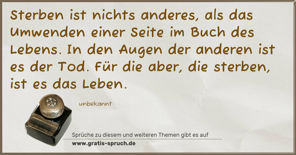 Spruch Visualisierung: Sterben ist nichts anderes,
als das Umwenden einer Seite im Buch des Lebens.
In den Augen der anderen ist es der Tod.
Für die aber, die sterben, ist es das Leben.