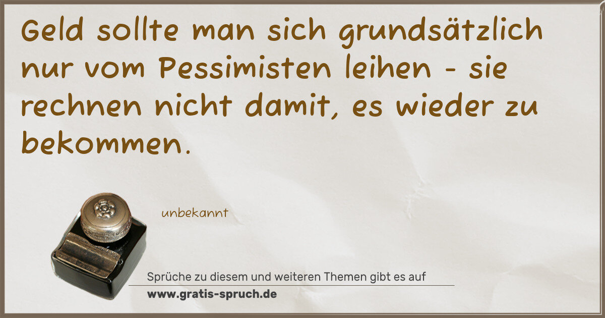 Spruchbild: Geld sollte man sich grundsätzlich nur vom Pessimisten leihen - sie rechnen nicht damit, e …