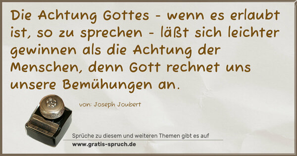 Spruch Visualisierung: Die Achtung Gottes -
wenn es erlaubt ist, so zu sprechen -
läßt sich leichter gewinnen als die Achtung der Menschen,
denn Gott rechnet uns unsere Bemühungen an.