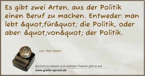 Spruch Visualisierung: Es gibt zwei Arten, aus der Politik einen Beruf zu machen. Entweder: man lebt "für" die Politik,
oder aber: "von" der Politik.