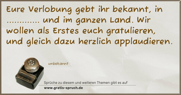 Spruch Visualisierung: Eure Verlobung gebt ihr bekannt,
in ............. und im ganzen Land.
Wir wollen als Erstes euch gratulieren,
und gleich dazu herzlich applaudieren.