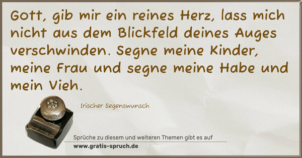 Spruch Visualisierung: Gott, gib mir ein reines Herz,
lass mich nicht aus dem Blickfeld deines Auges verschwinden.
Segne meine Kinder, meine Frau und segne meine Habe
und mein Vieh.