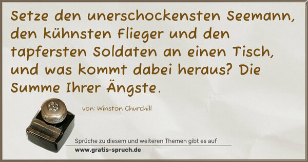 Spruch Visualisierung: Setze den unerschockensten Seemann,
den kühnsten Flieger und den tapfersten Soldaten an einen Tisch, und was kommt dabei heraus?
Die Summe Ihrer Ängste.