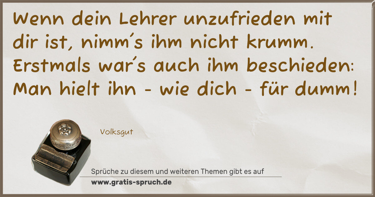 Spruchbild: Wenn dein Lehrer unzufrieden mit dir ist, nimm's ihm nicht krumm. Erstmals war's auch ihm …