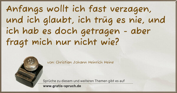 Spruch Visualisierung: Anfangs wollt ich fast verzagen,
und ich glaubt, ich trüg es nie,
und ich hab es doch getragen -
aber fragt mich nur nicht wie?