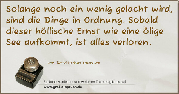 Spruch Visualisierung: Solange noch ein wenig gelacht wird,
sind die Dinge in Ordnung.
Sobald dieser höllische Ernst wie eine ölige See aufkommt, ist alles verloren.