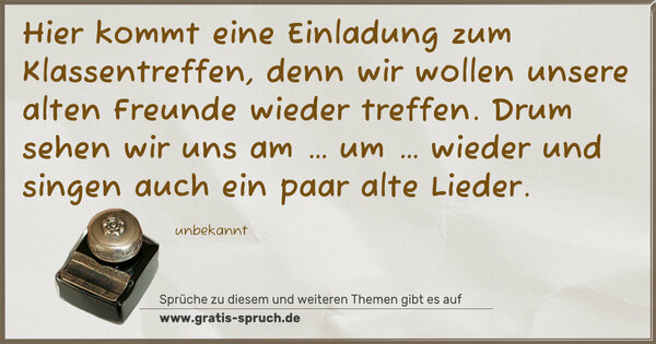 Spruch Visualisierung: Hier kommt eine Einladung zum Klassentreffen,
denn wir wollen unsere alten Freunde wieder treffen.
Drum sehen wir uns am … um … wieder
und singen auch ein paar alte Lieder.