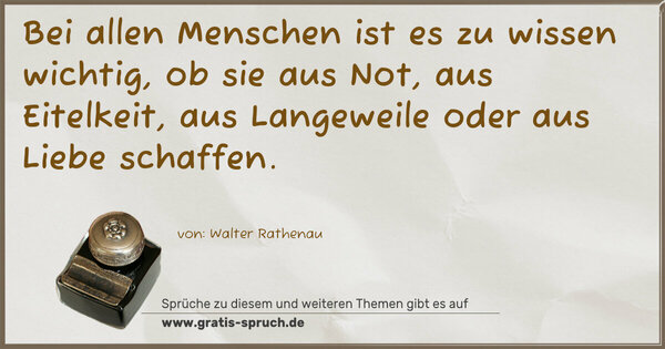 Spruch Visualisierung: Bei allen Menschen ist es zu wissen wichtig,
ob sie aus Not, aus Eitelkeit, aus Langeweile
oder aus Liebe schaffen.