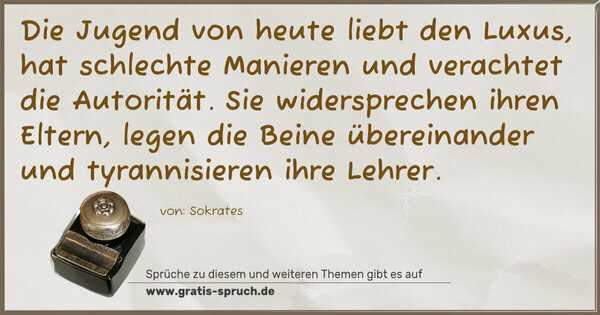 Spruch Visualisierung: Die Jugend von heute liebt den Luxus,
hat schlechte Manieren
und verachtet die Autorität.
Sie widersprechen ihren Eltern,
legen die Beine übereinander
und tyrannisieren ihre Lehrer.