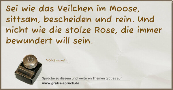 Spruch Visualisierung: Sei wie das Veilchen im Moose,
sittsam, bescheiden und rein.
Und nicht wie die stolze Rose,
die immer bewundert will sein.