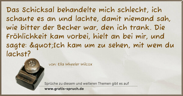 Spruch Visualisierung: Das Schicksal behandelte mich schlecht, ich schaute es an und lachte, damit niemand sah, wie bitter der Becher war, den ich trank. Die Fröhlichkeit kam vorbei, hielt an bei mir, und sagte: "Ich kam um zu sehen, mit wem du lachst?
