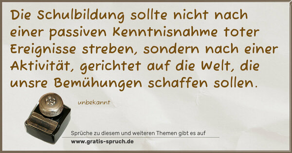 Spruch Visualisierung: Die Schulbildung sollte nicht
nach einer passiven Kenntnisnahme
toter Ereignisse streben,
sondern nach einer Aktivität,
gerichtet auf die Welt,
die unsre Bemühungen schaffen sollen.