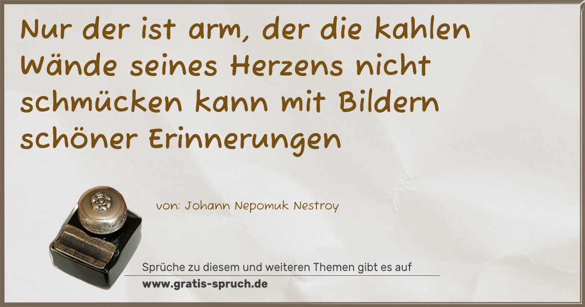 Spruchbild: Nur der ist arm, der die kahlen Wände seines Herzens nicht schmücken kann mit Bildern schö …